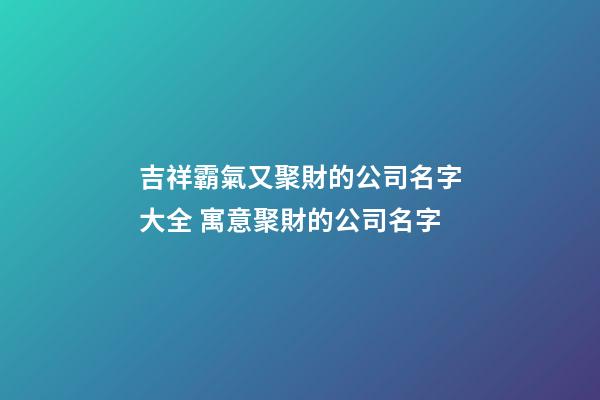 吉祥霸氣又聚財的公司名字大全 寓意聚財的公司名字-第1張-公司起名-玄機派